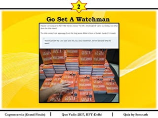 I I
Go Set A WatchmanGo Set A Watchman  
Quiz by SomnathQuiz by SomnathCognoscentia (Grand Finale)Cognoscentia (Grand Finale) Quo Vadis-2K17, IIFT-DelhiQuo Vadis-2K17, IIFT-Delhi
2
 