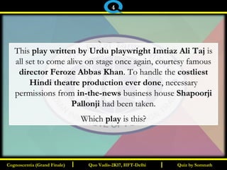 I I
This play written by Urdu playwright Imtiaz Ali Taj is
all set to come alive on stage once again, courtesy famous
director Feroze Abbas Khan. To handle the costliest
Hindi theatre production ever done, necessary
permissions from in-the-news business house Shapoorji
Pallonji had been taken.
Which play is this?
Quiz by SomnathQuiz by SomnathCognoscentia (Grand Finale)Cognoscentia (Grand Finale) Quo Vadis-2K17, IIFT-DelhiQuo Vadis-2K17, IIFT-Delhi
4
 