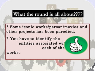 What the round is all about????What the round is all about????
* Some iconic works/person/movies and
other projects has been parodied. 
* You have to identify the
entities associated with
each of these parody
works.
 