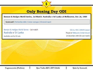 I I
Only Boxing Day ODIOnly Boxing Day ODI
Quiz by SomnathQuiz by SomnathCognoscentia (Prelims)Cognoscentia (Prelims) Quo Vadis-2K17, IIFT-DelhiQuo Vadis-2K17, IIFT-Delhi
5
 
