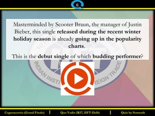 I I
Masterminded by Scooter Braun, the manager of Justin
Bieber, this single released during the recent winter
holiday season is already going up in the popularity
charts.
This is the debut single of which budding performer?
Quiz by SomnathQuiz by SomnathCognoscentia (Grand Finale)Cognoscentia (Grand Finale) Quo Vadis-2K17, IIFT-DelhiQuo Vadis-2K17, IIFT-Delhi
6
 