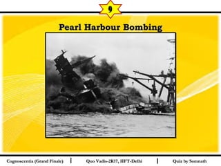 I I
Pearl Harbour BombingPearl Harbour Bombing
Quiz by SomnathQuiz by SomnathCognoscentia (Grand Finale)Cognoscentia (Grand Finale) Quo Vadis-2K17, IIFT-DelhiQuo Vadis-2K17, IIFT-Delhi
9
 