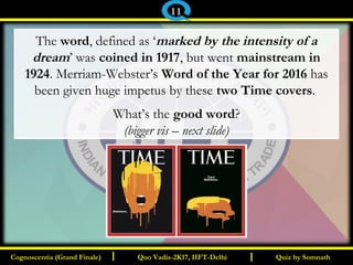 I I
The word, defined as ‘marked by the intensity of a
dream’ was coined in 1917, but went mainstream in
1924. Merriam-Webster’s Word of the Year for 2016 has
been given huge impetus by these two Time covers.
What’s the good word?
(bigger vis – next slide)
Quiz by SomnathQuiz by SomnathCognoscentia (Grand Finale)Cognoscentia (Grand Finale) Quo Vadis-2K17, IIFT-DelhiQuo Vadis-2K17, IIFT-Delhi
11
 