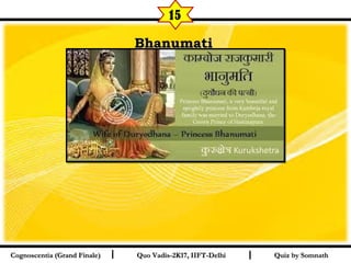 I I
BhanumatiBhanumati  
Quiz by SomnathQuiz by SomnathCognoscentia (Grand Finale)Cognoscentia (Grand Finale) Quo Vadis-2K17, IIFT-DelhiQuo Vadis-2K17, IIFT-Delhi
15
 