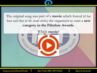 I I
The original song was part of a movie which forced (it has
been said thus in the trade circles) the organisers to start a new
category in the Filmfare Awards.
Which movie?
Quiz by SomnathQuiz by SomnathCognoscentia (Grand Finale)Cognoscentia (Grand Finale) Quo Vadis-2K17, IIFT-DelhiQuo Vadis-2K17, IIFT-Delhi
2
 