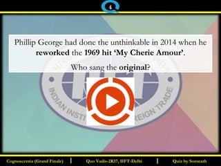 I I
Phillip George had done the unthinkable in 2014 when he
reworked the 1969 hit ‘My Cherie Amour’.
Who sang the original?
Quiz by SomnathQuiz by SomnathCognoscentia (Grand Finale)Cognoscentia (Grand Finale) Quo Vadis-2K17, IIFT-DelhiQuo Vadis-2K17, IIFT-Delhi
4
 