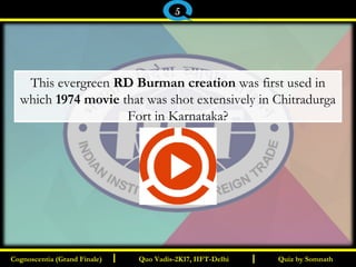 I I
This evergreen RD Burman creation was first used in
which 1974 movie that was shot extensively in Chitradurga
Fort in Karnataka?
Quiz by SomnathQuiz by SomnathCognoscentia (Grand Finale)Cognoscentia (Grand Finale) Quo Vadis-2K17, IIFT-DelhiQuo Vadis-2K17, IIFT-Delhi
5
 