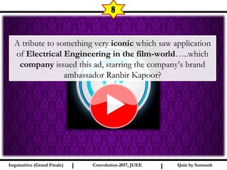 I I
8
Quiz by SomnathQuiz by SomnathInquizzitive (Grand Finale)Inquizzitive (Grand Finale) Convolution-2017, JUEEConvolution-2017, JUEE
A tribute to something very iconic which saw application
of Electrical Engineering in the film-world…..which
company issued this ad, starring the company’s brand
ambassador Ranbir Kapoor?
 