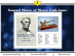 I I
Samuel Morse of Morse Code-fameSamuel Morse of Morse Code-fame
2
Quiz by SomnathQuiz by SomnathInquizzitive (Grand Finale)Inquizzitive (Grand Finale) Convolution-2017, JUEEConvolution-2017, JUEE
 