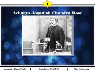 I I
Acharya Jagadish Chandra BoseAcharya Jagadish Chandra Bose
4
Quiz by SomnathQuiz by SomnathInquizzitive (Grand Finale)Inquizzitive (Grand Finale) Convolution-2017, JUEEConvolution-2017, JUEE
 