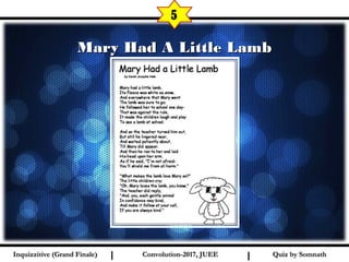 I I
Mary Had A Little LambMary Had A Little Lamb
5
Quiz by SomnathQuiz by SomnathInquizzitive (Grand Finale)Inquizzitive (Grand Finale) Convolution-2017, JUEEConvolution-2017, JUEE
 
