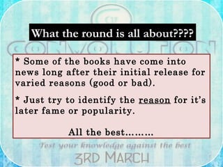 What the round is all about????What the round is all about????
* Some of the books have come into
news long after their initial release for
varied reasons (good or bad).
* Just try to identify the reason for it’s
later fame or popularity.
All the best………All the best………
 