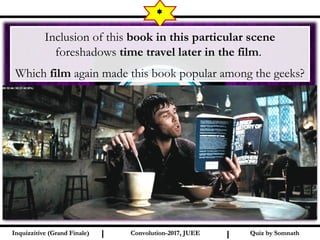 I I
*
Quiz by SomnathQuiz by SomnathInquizzitive (Grand Finale)Inquizzitive (Grand Finale) Convolution-2017, JUEEConvolution-2017, JUEE
Inclusion of this book in this particular scene
foreshadows time travel later in the film.
Which film again made this book popular among the geeks?
 