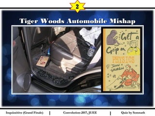 I I
Tiger Woods Automobile MishapTiger Woods Automobile Mishap
2
Quiz by SomnathQuiz by SomnathInquizzitive (Grand Finale)Inquizzitive (Grand Finale) Convolution-2017, JUEEConvolution-2017, JUEE
 