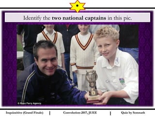 I I
*
Quiz by SomnathQuiz by SomnathInquizzitive (Grand Finale)Inquizzitive (Grand Finale) Convolution-2017, JUEEConvolution-2017, JUEE
Identify the two national captains in this pic.
 