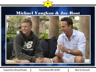 I I
Michael Vaughan & Joe RootMichael Vaughan & Joe Root
*
Quiz by SomnathQuiz by SomnathInquizzitive (Grand Finale)Inquizzitive (Grand Finale) Convolution-2017, JUEEConvolution-2017, JUEE
 