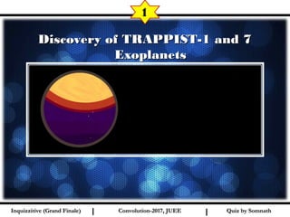 I I
Discovery of TRAPPIST-1 and 7Discovery of TRAPPIST-1 and 7
ExoplanetsExoplanets
1
Quiz by SomnathQuiz by SomnathInquizzitive (Grand Finale)Inquizzitive (Grand Finale) Convolution-2017, JUEEConvolution-2017, JUEE
 