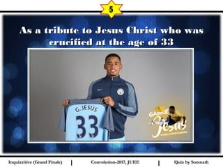 I I
  As a tribute to Jesus Christ who wasAs a tribute to Jesus Christ who was
crucified at the age of 33crucified at the age of 33
5
Quiz by SomnathQuiz by SomnathInquizzitive (Grand Finale)Inquizzitive (Grand Finale) Convolution-2017, JUEEConvolution-2017, JUEE
 