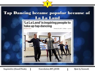 I I
Tap Dancing became popular because ofTap Dancing became popular because of
La La LandLa La Land
7
Quiz by SomnathQuiz by SomnathInquizzitive (Grand Finale)Inquizzitive (Grand Finale) Convolution-2017, JUEEConvolution-2017, JUEE
 