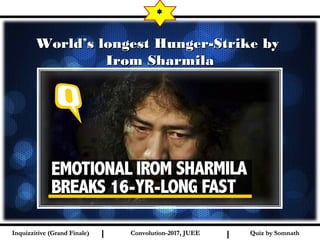I I
World’s longest Hunger-Strike byWorld’s longest Hunger-Strike by
Irom SharmilaIrom Sharmila
*
Quiz by SomnathQuiz by SomnathInquizzitive (Grand Finale)Inquizzitive (Grand Finale) Convolution-2017, JUEEConvolution-2017, JUEE
 