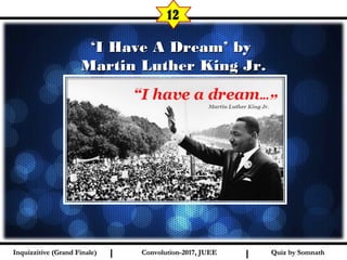 I I
‘‘I Have A Dream’ byI Have A Dream’ by
Martin Luther King Jr.Martin Luther King Jr.
12
Quiz by SomnathQuiz by SomnathInquizzitive (Grand Finale)Inquizzitive (Grand Finale) Convolution-2017, JUEEConvolution-2017, JUEE
 