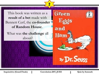 I I
2
Quiz by SomnathQuiz by SomnathInquizzitive (Grand Finale)Inquizzitive (Grand Finale) Convolution-2017, JUEEConvolution-2017, JUEE
This book was written as a
result of a bet made with
Bennett Cerf, the co-founder
of Random House.
What was the challenge all
about?
 