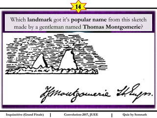 I I
14
Quiz by SomnathQuiz by SomnathInquizzitive (Grand Finale)Inquizzitive (Grand Finale) Convolution-2017, JUEEConvolution-2017, JUEE
 Which landmark got it’s popular name from this sketch
made by a gentleman named Thomas Montgomerie?
 