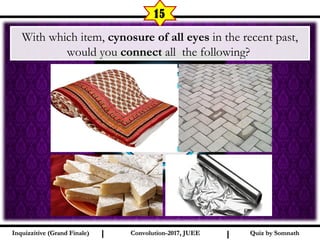I I
15
Quiz by SomnathQuiz by SomnathInquizzitive (Grand Finale)Inquizzitive (Grand Finale) Convolution-2017, JUEEConvolution-2017, JUEE
 With which item, cynosure of all eyes in the recent past,
would you connect all the following?
 