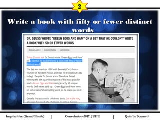 I I
Write a book with fifty or fewer distinctWrite a book with fifty or fewer distinct
wordswords
2
Quiz by SomnathQuiz by SomnathInquizzitive (Grand Finale)Inquizzitive (Grand Finale) Convolution-2017, JUEEConvolution-2017, JUEE
 