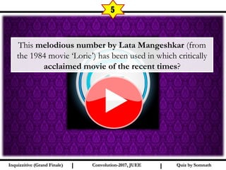 I I
5
This melodious number by Lata Mangeshkar (from
the 1984 movie ‘Lorie’) has been used in which critically
acclaimed movie of the recent times?
Quiz by SomnathQuiz by SomnathInquizzitive (Grand Finale)Inquizzitive (Grand Finale) Convolution-2017, JUEEConvolution-2017, JUEE
 