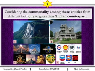 I I
7
Considering the commonality among these entities from
different fields, try to guess their ‘Indian counterpart’.
Quiz by SomnathQuiz by SomnathInquizzitive (Grand Finale)Inquizzitive (Grand Finale) Convolution-2017, JUEEConvolution-2017, JUEE
1 2
4 3
 
