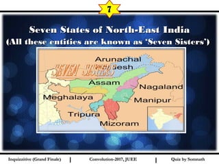 I I
Seven States of North-East IndiaSeven States of North-East India
(All these entities are known as ‘Seven Sisters’)(All these entities are known as ‘Seven Sisters’)
7
Quiz by SomnathQuiz by SomnathInquizzitive (Grand Finale)Inquizzitive (Grand Finale) Convolution-2017, JUEEConvolution-2017, JUEE
 