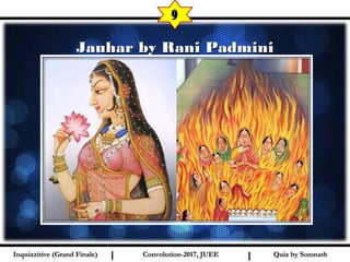 I I
Jauhar by Rani PadminiJauhar by Rani Padmini
9
Quiz by SomnathQuiz by SomnathInquizzitive (Grand Finale)Inquizzitive (Grand Finale) Convolution-2017, JUEEConvolution-2017, JUEE
 