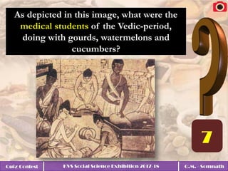 Quiz Contest KVS Social Science Exhibition 2017-18 Q.M. - Somnath
As depicted in this image, what were the
medical students of the Vedic-period,
doing with gourds, watermelons and
cucumbers?
 