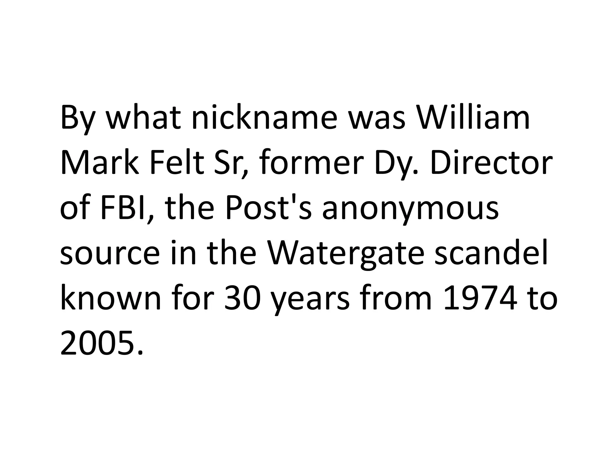 By what nickname was William
Mark Felt Sr, former Dy. Director
of FBI, the Post's anonymous
source in the Watergate scandel
known for 30 years from 1974 to
2005.
 