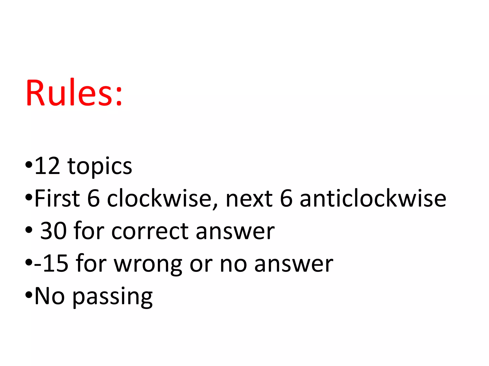Rules:
•12 topics
•First 6 clockwise, next 6 anticlockwise
• 30 for correct answer
•-15 for wrong or no answer
•No passing
 