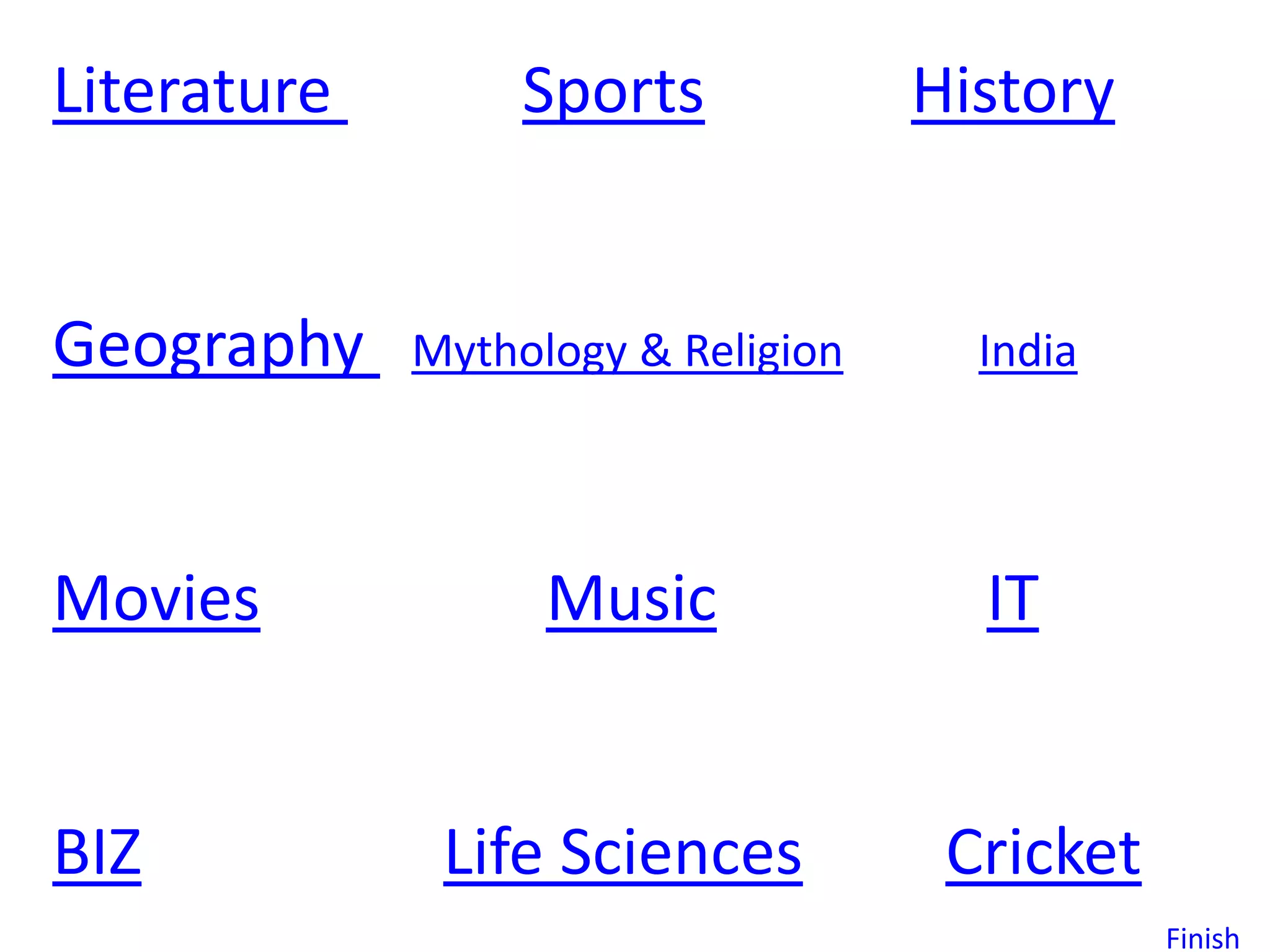 Literature        Sports            History


Geography    Mythology & Religion     India




Movies             Music              IT


BIZ           Life Sciences          Cricket
                                               Finish
 