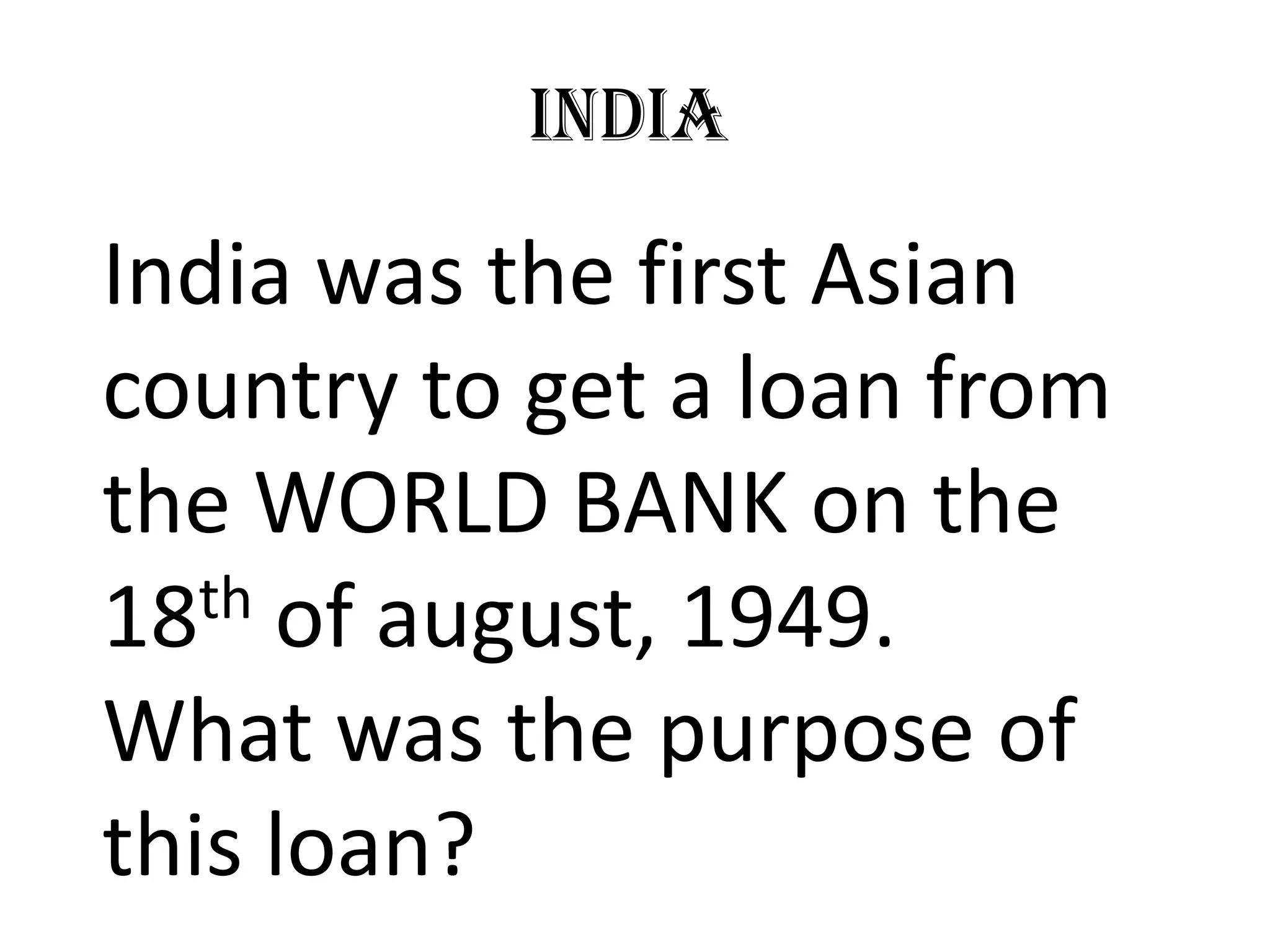 India

India was the first Asian
country to get a loan from
the WORLD BANK on the
18 th of august, 1949.

What was the purpose of
this loan?
 