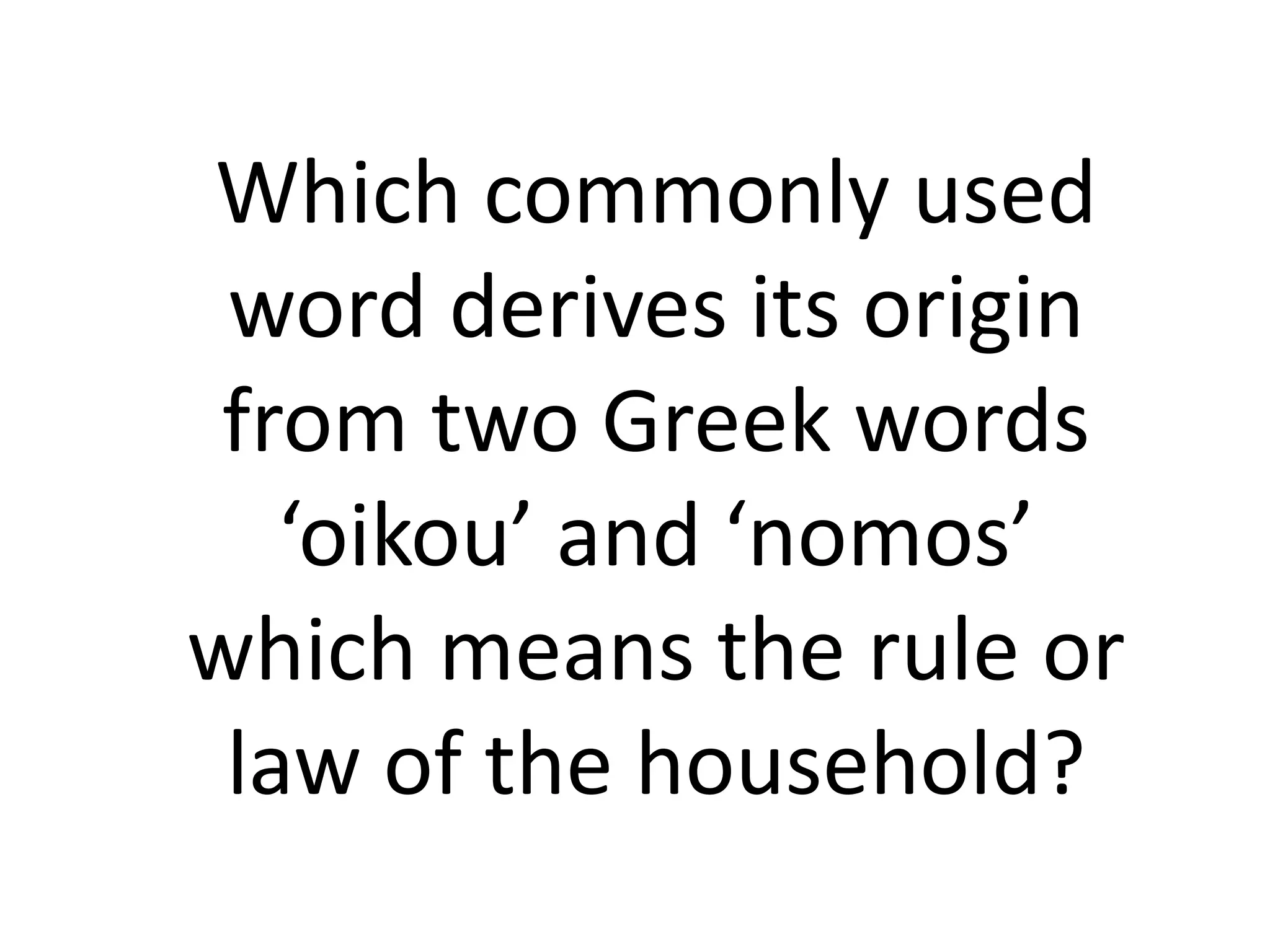 Which commonly used
 word derives its origin
 from two Greek words
   ‘oikou’ and ‘nomos’
which means the rule or
 law of the household?
 