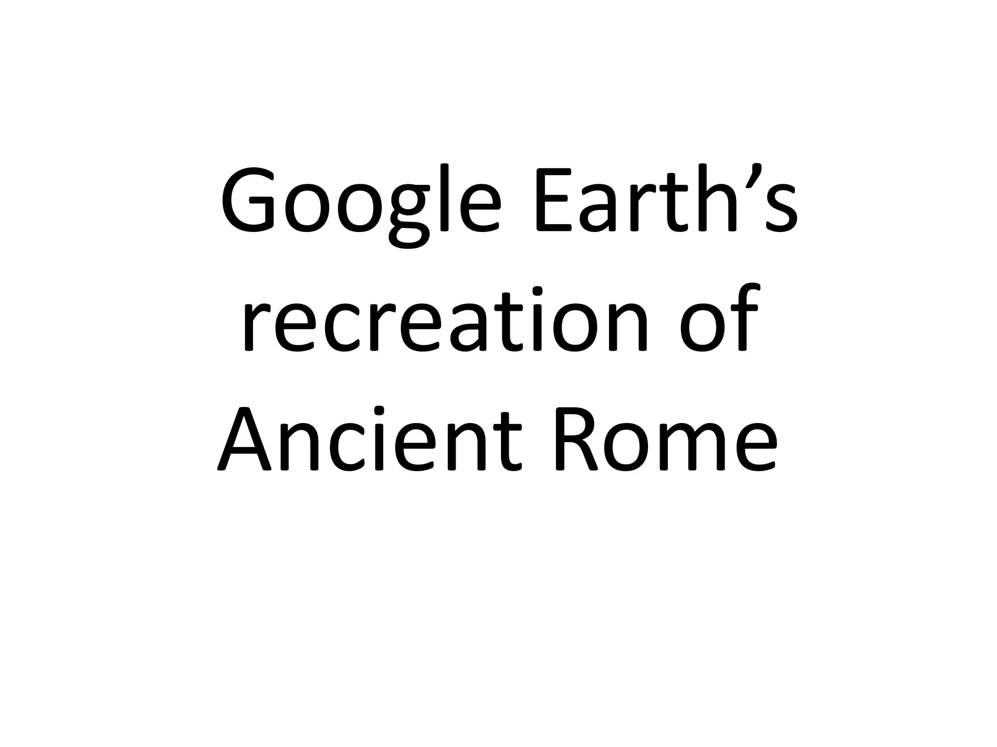 Google Earth’s
recreation of
Ancient Rome
 