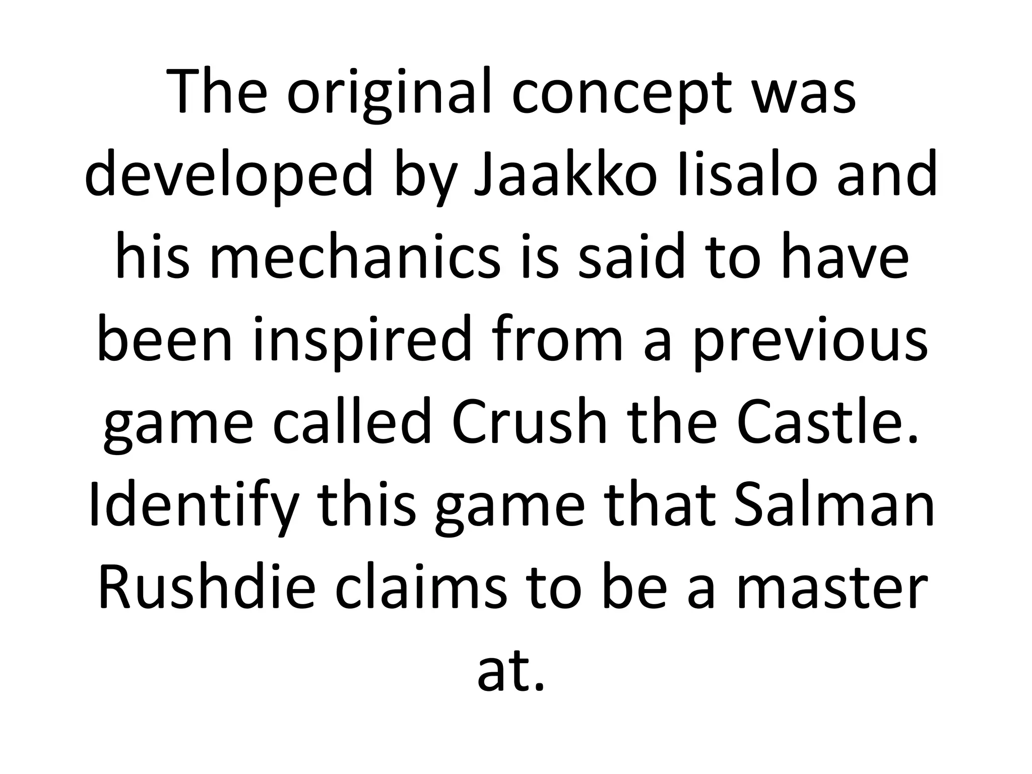 The original concept was
developed by Jaakko Iisalo and
 his mechanics is said to have
been inspired from a previous
 game called Crush the Castle.
Identify this game that Salman
 Rushdie claims to be a master
               at.
 