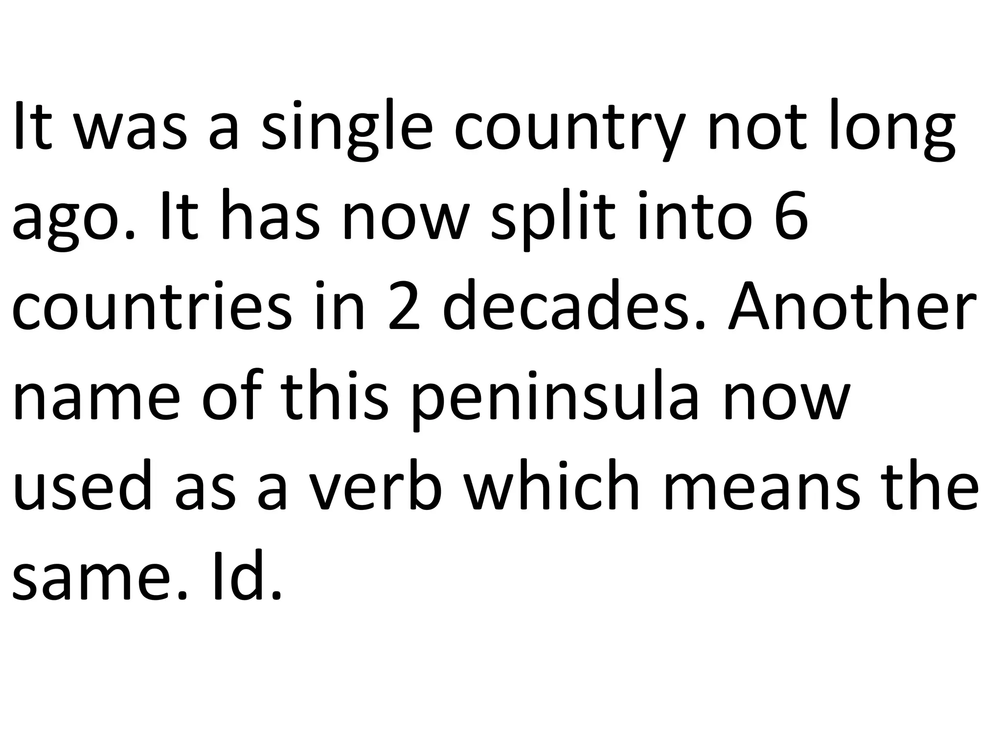 It was a single country not long
ago. It has now split into 6
countries in 2 decades. Another
name of this peninsula now
used as a verb which means the
same. Id.
 
