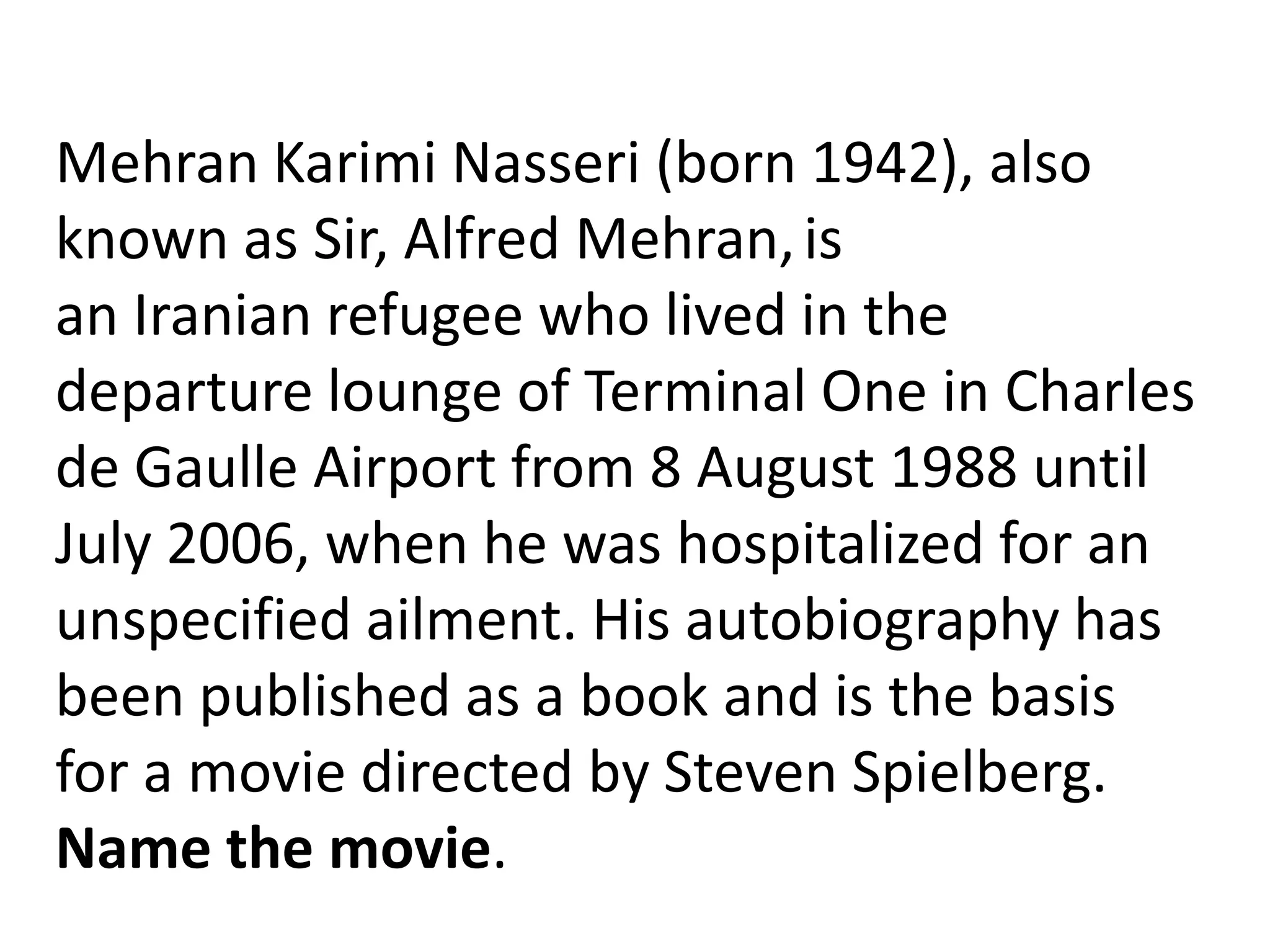 Mehran Karimi Nasseri (born 1942), also
known as Sir, Alfred Mehran, is
an Iranian refugee who lived in the
departure lounge of Terminal One in Charles
de Gaulle Airport from 8 August 1988 until
July 2006, when he was hospitalized for an
unspecified ailment. His autobiography has
been published as a book and is the basis
for a movie directed by Steven Spielberg.
Name the movie.
 