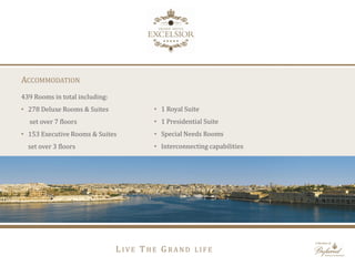 ACCOMMODATION
• 1 Royal Suite
• 1 Presidential Suite
• Special Needs Rooms
• Interconnecting capabilities
439 Rooms in total including:
• 278 Deluxe Rooms & Suites
set over 7 floors
• 153 Executive Rooms & Suites
set over 3 floors
L I V E T H E G R A N D L I F E
 