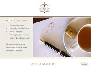 MEETING & CONFERENCE
• Extensive facilities
• Events for up to 2400 pax
• Natural daylight
• Meeting support services
• State of the art equipment
Please find more detailed
Information in the attached
fact sheet of the Hotel.
L I V E T H E G R A N D L I F E
 