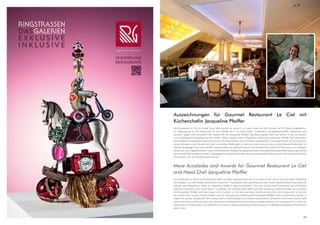 23
Auszeichnungen für Gourmet Restaurant Le Ciel mit
Küchenchefin Jacqueline Pfeiffer
Das Restaurant Le Ciel im Grand Hotel Wien wurde im neuen A La Carte Guide von 86 Punkten auf 91 Punkte aufgewertet.
Zur Begründung für das Restaurant Le Ciel schreibt der A La Carte Guide: „Frankophil und wildkräuteraffin, mediterran und
saisonal, filigran und stimmig ist die Handschrift von Jacqueline Pfeiffer. Das Weinangebot zählt seit Jahren zu den am besten
und vollständigsten dargebotenen der Stadt“. Zudem wurde unsere erfolgreiche Chefköchin Jacqueline Pfeiffer vom berühmten
Gourmetführer Gault Millau Österreich erneut mit zwei Hauben und 15 Punkten ausgezeichnet. Damit gehört das Le Ciel schon seit
Jahren konstant zu den besten der Stadt. Jacqueline Pfeiffer geht es aber vor allem und als erstes um die Gästezufriedenheit. Ihr
Kochstil ist geprägt durch eine kreative Interpretation der österreichischen und französischen Küche und überrascht mit teilweise
klassischen und ungewöhnlichen neuen Kombinationen, die gleichzeitig spannender Kontrastpunkt und perfekte Ergänzung sind und
die Sie unbedingt probieren sollten. In gediegenem Ambiente erwartet Sie bei entspannender Klaviermusik unser zuvorkommendes
Serviceteam, das sich auf Ihren Besuch freut.
More Accolades and Awards for Gourmet Restaurant Le Ciel
and Head Chef Jacqueline Pfeiffer
The restaurant Le Ciel at the Grand Hotel Wien has been upgraded from 86 to 91 points in the new A La Carte Guide. Explaining
this change, A La Carte Guide wrote of the restaurant: “Francophile with a penchant for fresh herbs, Mediterranean and seasonal,
delicate and harmonious: these are Jacqueline Pfeiffer’s signature qualities. The wine list has been considered one of the best
and most complete in the city for years.” In addition, the Austrian Gault Millau gourmet guide once again awarded our successful
chef Jacqueline Pfeiffer with two toques and 15 points. Le Ciel has now been ranked as one of the best restaurants in the city
for several years, a great honour indeed, and not unsurprising considering that Jacqueline Pfeiffer’s first and foremost concern is
always her guests’ satisfaction. Her cooking style is characterized by a creative interpretation of Austrian and French cuisine, with
some surprising accents of classic and unusual new combinations that introduce exciting contrasts and counterpoints. Le Ciel is an
experience not to be missed. Our attentive service team is looking forward to welcoming you in a dignified atmosphere with relaxing
piano music.
 
