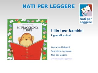 NATI PER LEGGERE



        I libri per bambini
        I grandi autori



        Giovanna Malgaroli
        Segreteria nazionale
        Nati per leggere
        www.natiperleggere.it
 