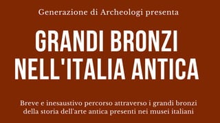 Generazione di Archeologi presenta
grandi bronzi
nell'italia antica
Breve e inesaustivo percorso attraverso i grandi bronzi
della storia dell'arte antica presenti nei musei italiani
 