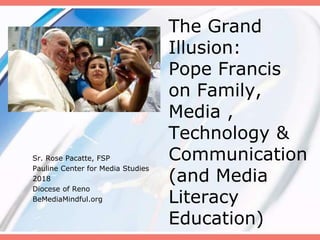 The Grand
Illusion:
Pope Francis
on Family,
Media ,
Technology &
Communication
(and Media
Literacy
Education)
Sr. Rose Pacatte, FSP
Pauline Center for Media Studies
2018
Diocese of Reno
BeMediaMindful.org
 