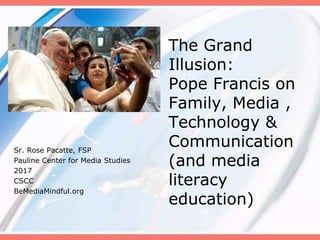 The Grand
Illusion:
Pope Francis on
Family, Media ,
Technology &
Communication
(and media
literacy
education)
Sr. Rose Pacatte, FSP
Pauline Center for Media Studies
2017
CSCC
BeMediaMindful.org
 